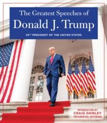 THE GREATEST SPEECHES OF PRESIDENT DONALD J. TRUMP : 45TH PRESIDENT OF THE UNITED STATES OF AMERICA with an Introduction by Presidential Historian Craig Shirly