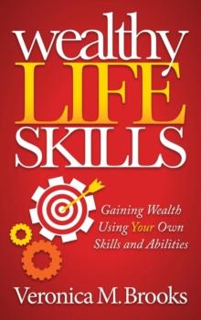 Wealthy Life Skills : Gaining Wealth Using Your Own Skills and Abilities