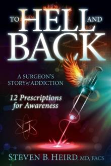 To Hell and Back : A Surgeon's Story of Addiction: 12 Prescriptions for Awareness