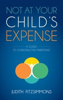 Not at Your Child's Expense : A Guide to Constructive Parenting