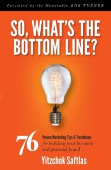 So, What's the Bottom Line? : 76 Proven Marketing Tips & Techniques for Building Your Business and Personal Brand