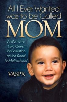 All I Ever Wanted was to be Called Mom : A Woman's Epic Quest for Salvation on the Road to Motherhood