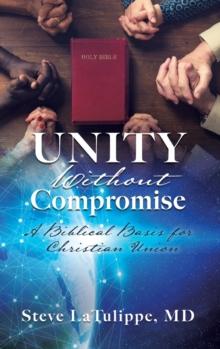 Unity Without Compromise : A Biblical Basis for Christian Union