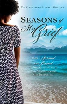 Seasons of My Grief : How I Survived and Learned to Thrive in Spite of Loss, Abandonment, and Rejection