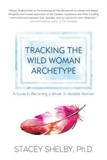 Tracking the Wild Woman Archetype : A Guide to Becoming a Whole, In-divisible Woman