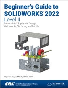 Beginner's Guide to SOLIDWORKS 2022 - Level II : Sheet Metal, Top Down Design, Weldments, Surfacing and Molds