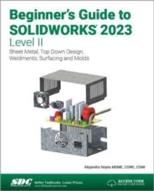 Beginner's Guide to SOLIDWORKS 2023 - Level II : Sheet Metal, Top Down Design, Weldments, Surfacing and Molds