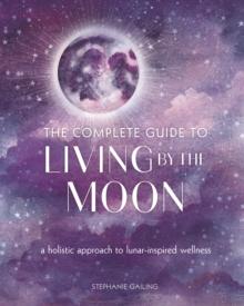 The Complete Guide to Living by the Moon : A Holistic Approach to Lunar-Inspired Wellness Volume 9