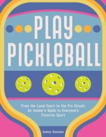 Play Pickleball : From the Local Court to the Pro Circuit, An Insider's Guide to Everyone's Favorite Sport