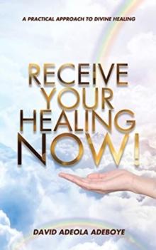 Receive Your Healing Now : A Practical Approach to Divine Healing