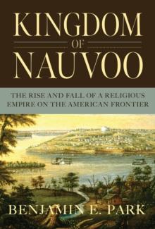 Kingdom of Nauvoo : The Rise and Fall of a Religious Empire on the American Frontier