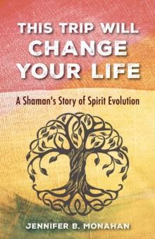 This Trip Will Change Your Life : A Shaman's Story of Spirit Evolution