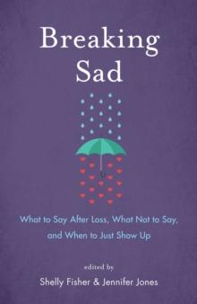 Breaking Sad : What to Say After Loss, What Not to Say, and When to Just Show Up