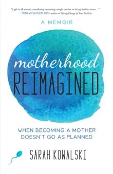 Motherhood Reimagined : When Becoming a Mother Doesn't Go As Planned: A Memoir