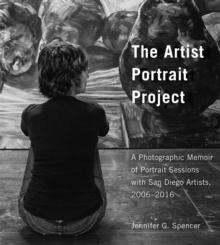 The Artist Portrait Project : A Photographic Memoir of Portraits Sessions with San Diego Artists, 2006-2016