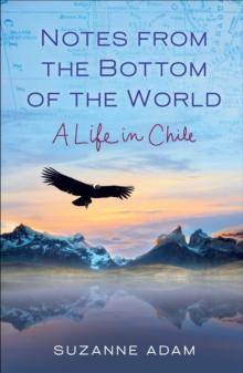 Notes from the Bottom of the World : A Life in Chile