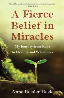 A Fierce Belief in Miracles : My Journey from Rape to Healing and Wholeness