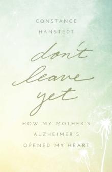 Don't Leave Yet : How My Mother's Alzheimer's Opened My Heart