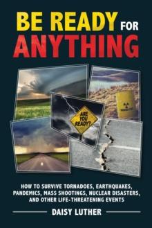 Be Ready for Anything : How to Survive Tornadoes, Earthquakes, Pandemics, Mass Shootings, Nuclear Disasters, and Other Life-Threatening Events