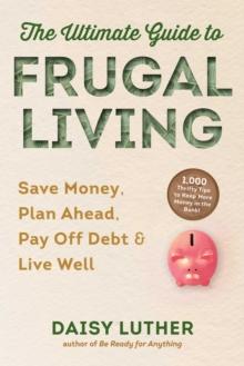 The Ultimate Guide to Frugal Living : Save Money, Plan Ahead, Pay Off Debt & Live Well