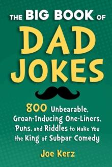 The Big Book of Dad Jokes : 800 Unbearable, Groan-Inducing One-Liners, Puns, and Riddles to Make You the King of Subpar Comedy