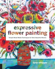 Expressive Flower Painting : Simple Mixed Media Techniques for Bold Beautiful Blooms