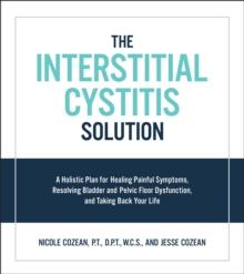 The Interstitial Cystitis Solution : A Holistic Plan for Healing Painful Symptoms, Resolving Bladder and Pelvic Floor Dysfunction, and Taking Back Your Life