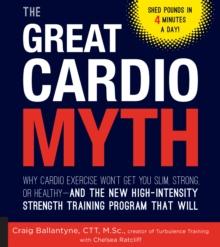 The Great Cardio Myth : Why Cardio Exercise Won't Get You Slim, Strong, or Healthy - and the New High-Intensity Strength Training Program that Will