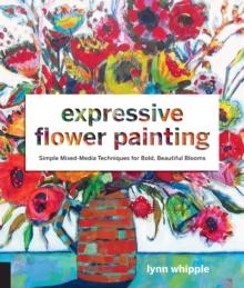 Expressive Flower Painting : Simple Mixed Media Techniques for Bold Beautiful Blooms