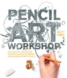 Pencil Art Workshop : Techniques, Ideas, and Inspiration for Drawing and Designing with Pencil