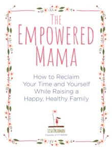 The Empowered Mama : How to Reclaim Your Time and Yourself while Raising a Happy, Healthy Family