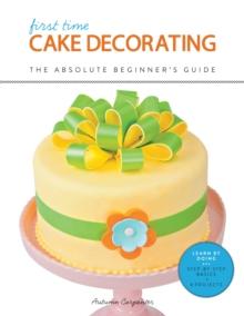 First Time Cake Decorating : The Absolute Beginner's Guide - Learn by Doing * Step-by-Step Basics + Projects