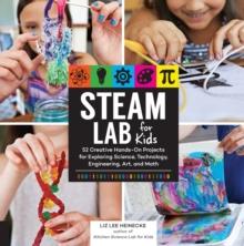 STEAM Lab for Kids : 52 Creative Hands-On Projects for Exploring Science, Technology, Engineering, Art, and Math