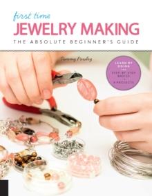 First Time Jewelry Making : The Absolute Beginner's Guide--Learn By Doing * Step-by-Step Basics + Projects Volume 7