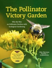 The Pollinator Victory Garden : Win the War on Pollinator Decline with Ecological Gardening; Attract and Support Bees, Beetles, Butterflies, Bats, and Other Pollinators