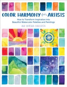 Color Harmony for Artists : How to Transform Inspiration into Beautiful Watercolor Palettes and Paintings