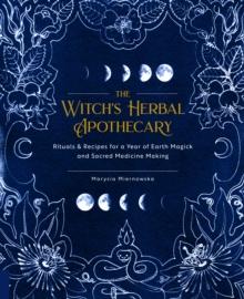 The Witch's Herbal Apothecary : Rituals & Recipes for a Year of Earth Magick and Sacred Medicine Making