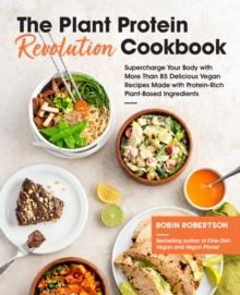 The Plant Protein Revolution Cookbook : Supercharge Your Body with More Than 85 Delicious Vegan Recipes Made with Protein-Rich Plant-Based Ingredients