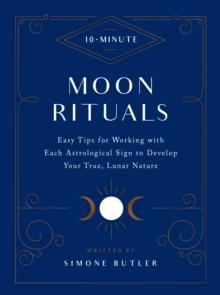 10-Minute Moon Rituals : Easy Tips for Working with Each Astrological Sign to Develop Your True, Lunar Nature