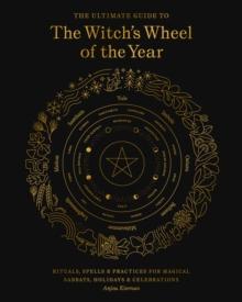 The Ultimate Guide to the Witch's Wheel of the Year : Rituals, Spells & Practices for Magical Sabbats, Holidays & Celebrations