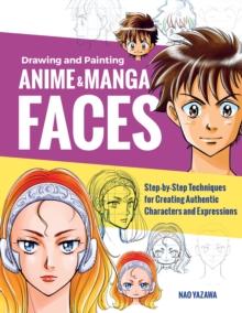 Drawing and Painting Anime and Manga Faces : Step-by-Step Techniques for Creating Authentic Characters and Expressions