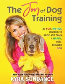 The Joy of Dog Training : 30 Fun, No-Fail Lessons to Raise and Train a Happy, Well-Behaved Dog