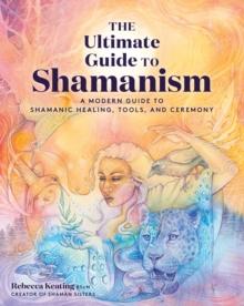 The Ultimate Guide to Shamanism : A Modern Guide to Shamanic Healing, Tools, and Ceremony