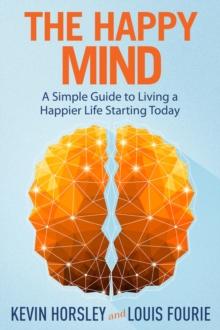 The Happy Mind : A Simple Guide to Living a Happier Life Starting Today