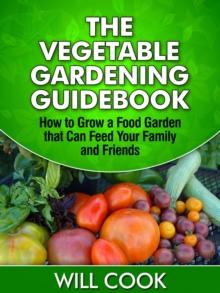 The Vegetable Gardening Guidebook : How to Grow a Food Garden that Can Feed Your Family and Friends