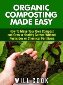 Organic Composting Made Easy : How to Make Your Own Compost and Grow a Healthy Garden Without Pesticides or Chemical Fertilizers