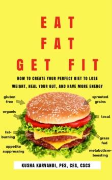 Eat Fat, Get Fit : How to Create Your Perfect Diet to Lose Weight, Heal Your Gut, and Have More Energy