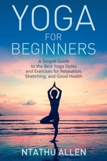 Yoga For Beginners : A Simple Guide to the Best Yoga Styles and Exercises for Relaxation, Stretching, and Good Health