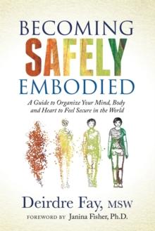 Becoming Safely Embodied : A Guide to Organize Your Mind, Body and Heart to Feel Secure in the World