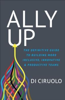 Ally Up : The Definitive Guide to Building More Inclusive, Innovative, & Productive Teams